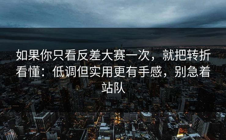 如果你只看反差大赛一次,就把转折看懂:低调但实用更有手感,别急着站队 如果你只看反差大赛一次,就把转折看懂:低调但实用更有手感,别急着站队