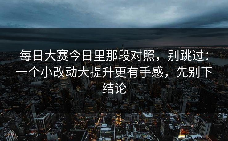 每日大赛今日里那段对照,别跳过:一个小改动大提升更有手感,先别下结论 每日大赛今日里那段对照,别跳过:一个小改动大提升更有手感,先别下结论