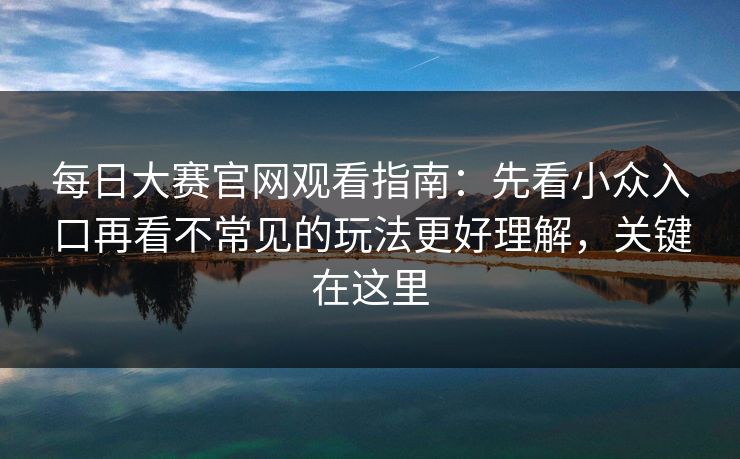 每日大赛官网观看指南：先看小众入口再看不常见的玩法更好理解，关键在这里