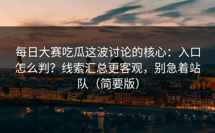 每日大赛吃瓜这波讨论的核心：入口怎么判？线索汇总更客观，别急着站队（简要版）