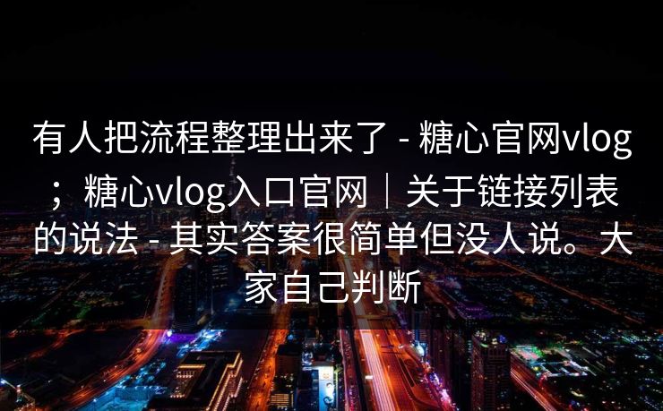有人把流程整理出来了 - 糖心官网vlog；糖心vlog入口官网｜关于链接列表的说法 - 其实答案很简单但没人说。大家自己判断