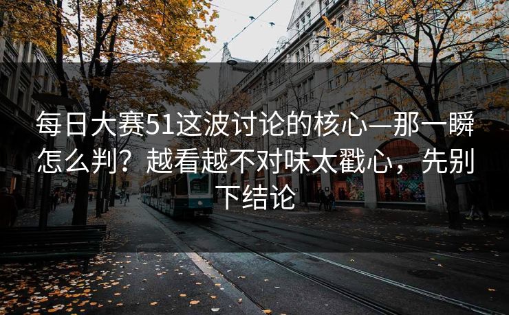 每日大赛51这波讨论的核心—那一瞬怎么判？越看越不对味太戳心，先别下结论