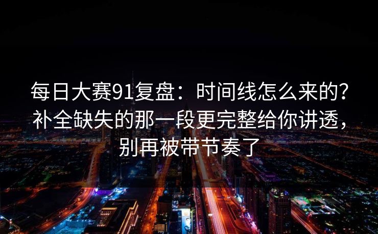 每日大赛91复盘：时间线怎么来的？补全缺失的那一段更完整给你讲透，别再被带节奏了