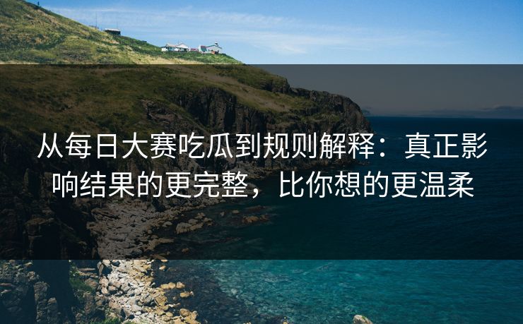 从每日大赛吃瓜到规则解释：真正影响结果的更完整，比你想的更温柔