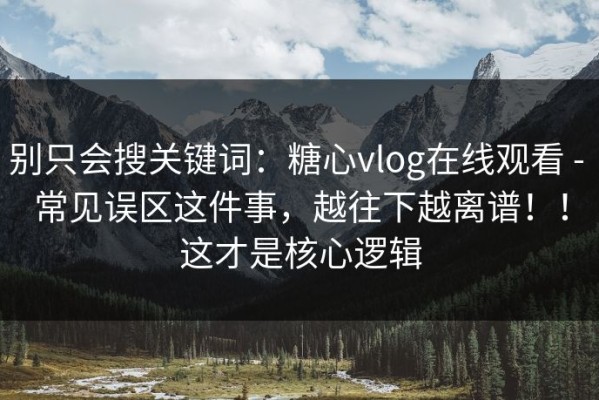 别只会搜关键词：糖心vlog在线观看 - 常见误区这件事，越往下越离谱！！这才是核心逻辑