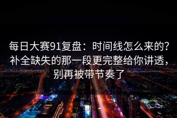 每日大赛91复盘：时间线怎么来的？补全缺失的那一段更完整给你讲透，别再被带节奏了