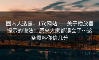 圈内人透露，17c网站——关于播放器提示的说法：原来大家都误会了…这条爆料你信几分