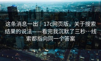 这条消息一出｜17c网页版，关于搜索结果的说法——看完我沉默了三秒…线索都指向同一个答案