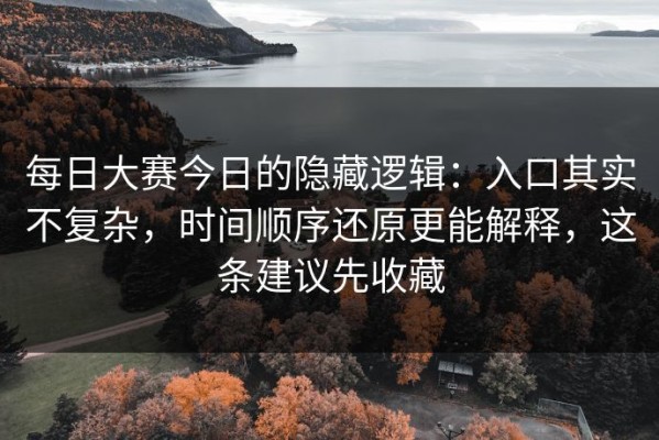 每日大赛今日的隐藏逻辑：入口其实不复杂，时间顺序还原更能解释，这条建议先收藏