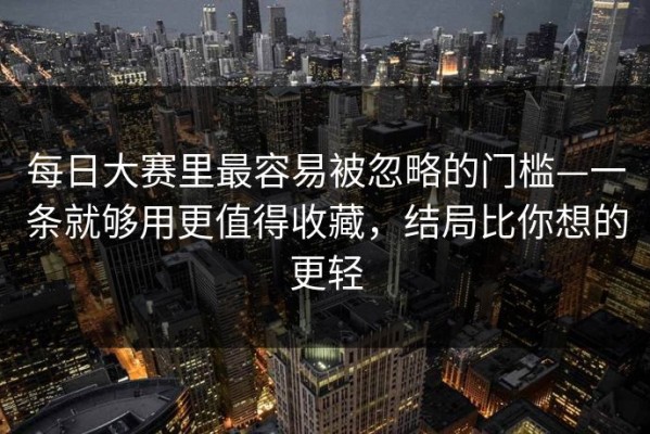 每日大赛里最容易被忽略的门槛—一条就够用更值得收藏，结局比你想的更轻