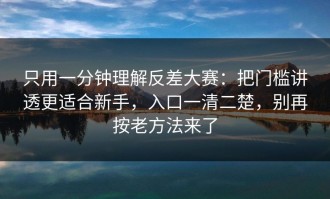 只用一分钟理解反差大赛：把门槛讲透更适合新手，入口一清二楚，别再按老方法来了