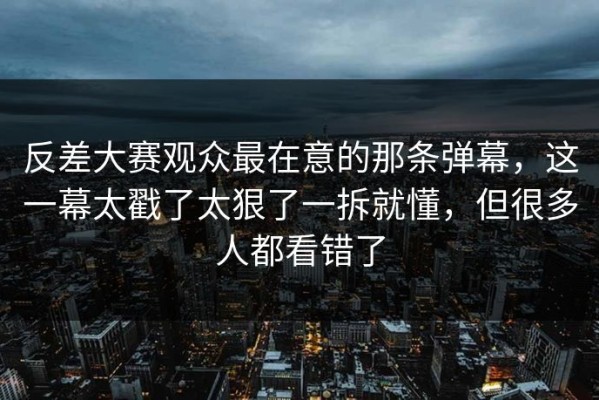 反差大赛观众最在意的那条弹幕，这一幕太戳了太狠了一拆就懂，但很多人都看错了