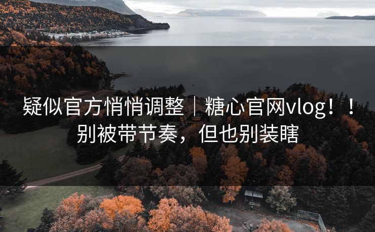 疑似官方悄悄调整|糖心官网vlog!!别被带节奏,但也别装瞎 疑似官方悄悄调整|糖心官网vlog!!别被带节奏,但也别装瞎