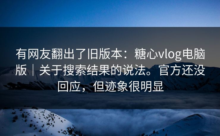 有网友翻出了旧版本：糖心vlog电脑版｜关于搜索结果的说法。官方还没回应，但迹象很明显