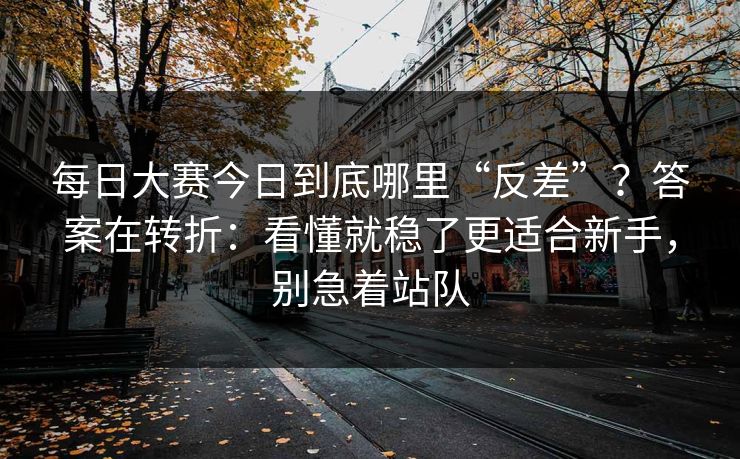 每日大赛今日到底哪里“反差”？答案在转折：看懂就稳了更适合新手，别急着站队