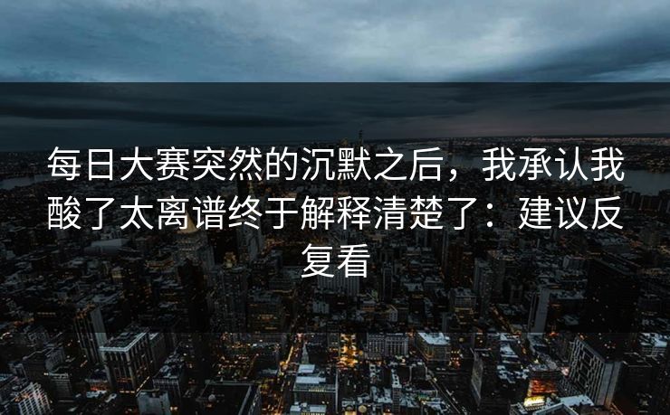 每日大赛突然的沉默之后,我承认我酸了太离谱终于解释清楚了:建议反复看 每日大赛突然的沉默之后,我承认我酸了太离谱终于解释清楚了:建议反复看