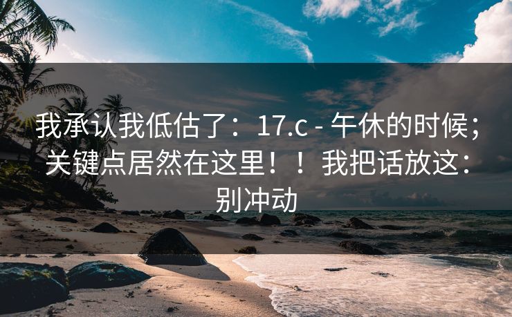 我承认我低估了：17.c - 午休的时候；关键点居然在这里！！我把话放这：别冲动