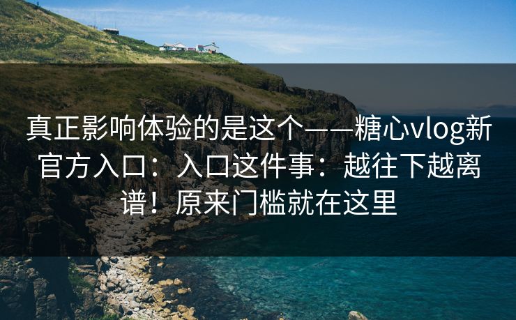 真正影响体验的是这个——糖心vlog新官方入口：入口这件事：越往下越离谱！原来门槛就在这里