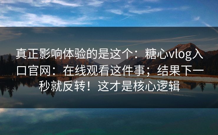 真正影响体验的是这个：糖心vlog入口官网：在线观看这件事；结果下一秒就反转！这才是核心逻辑
