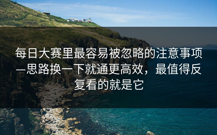 每日大赛里最容易被忽略的注意事项—思路换一下就通更高效,最值得反复看的就是它 每日大赛里最容易被忽略的注意事项—思路换一下就通更高效,最值得反复看的就是它