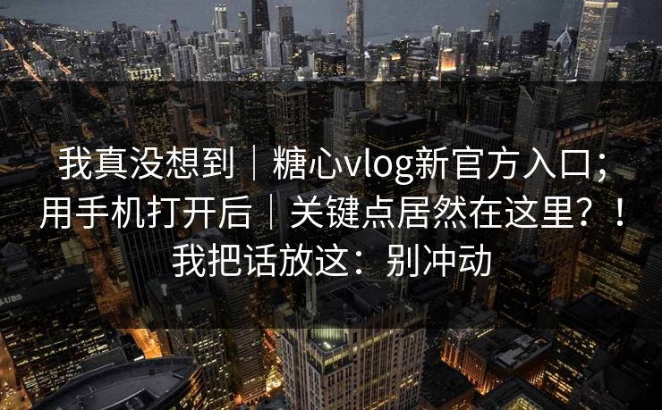 我真没想到|糖心vlog新官方入口;用手机打开后|关键点居然在这里?!我把话放这:别冲动 我真没想到|糖心vlog新官方入口;用手机打开后|关键点居然在这里?!我把话放这:别冲动