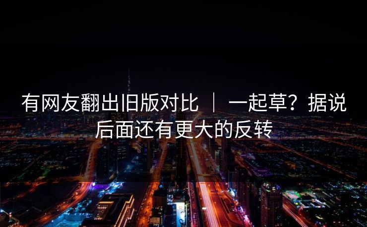 有网友翻出旧版对比 ｜ 一起草？据说后面还有更大的反转