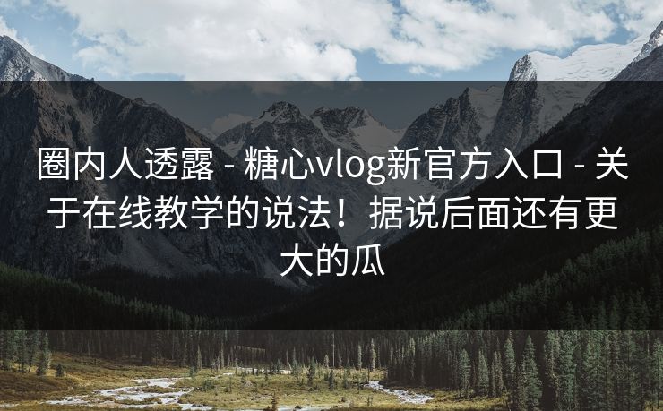 圈内人透露 - 糖心vlog新官方入口 - 关于在线教学的说法！据说后面还有更大的瓜